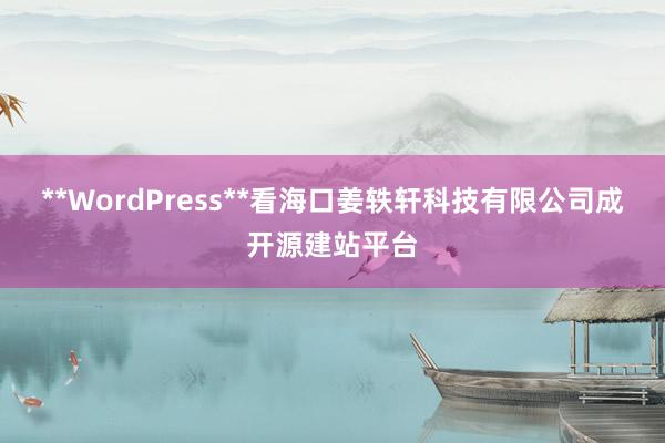 **WordPress**看海口姜轶轩科技有限公司成开源建站平台