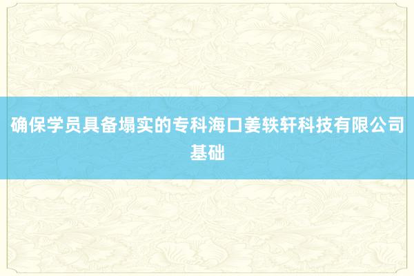 确保学员具备塌实的专科海口姜轶轩科技有限公司基础