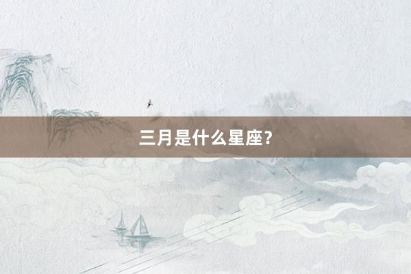 三月是什么星座？