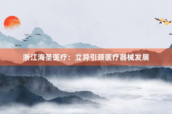 浙江海圣医疗:立异引颈医疗器械发展