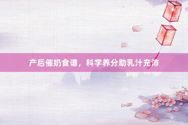 产后催奶食谱，科学养分助乳汁充沛